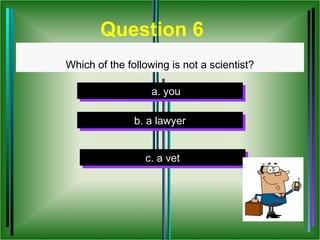 Question 6
Which of the following is not a scientist?

                   a. you
                   a. you

               b. a lawyer
               b. a lawyer


                 c. a vet
                  c. a vet
 