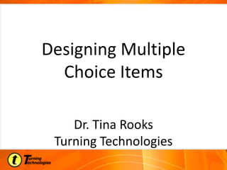 Designing Multiple
Choice Items
Dr. Tina Rooks
Turning Technologies
 