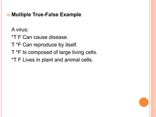    Multiple True-False Example

    A virus:
    *T F Can cause disease.
    T *F Can reproduce by itself.
    T *F Is composed of large living cells.
    *T F Lives in plant and animal cells.
 