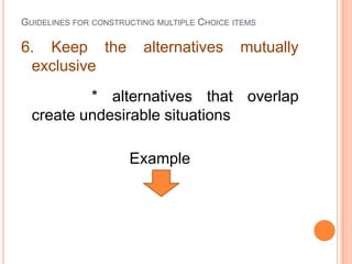 GUIDELINES FOR CONSTRUCTING MULTIPLE CHOICE ITEMS

6. Keep the              alternatives        mutually
 exclusive
          * alternatives that overlap
  create undesirable situations

                      Example
 