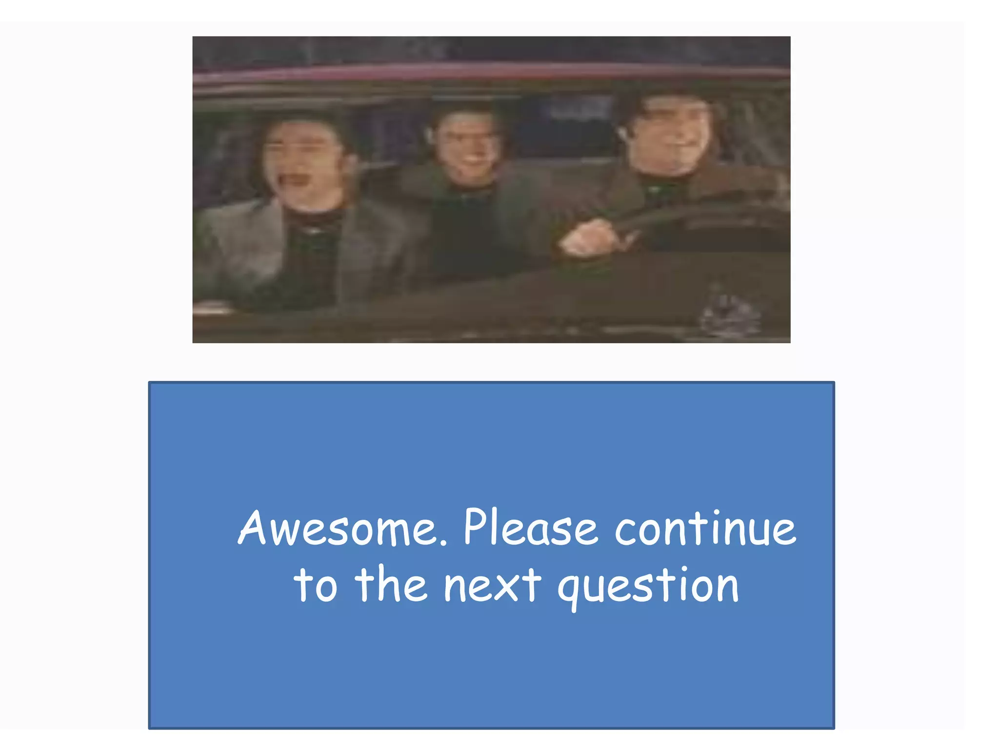 Awesome. Please continue
  to the next question
 