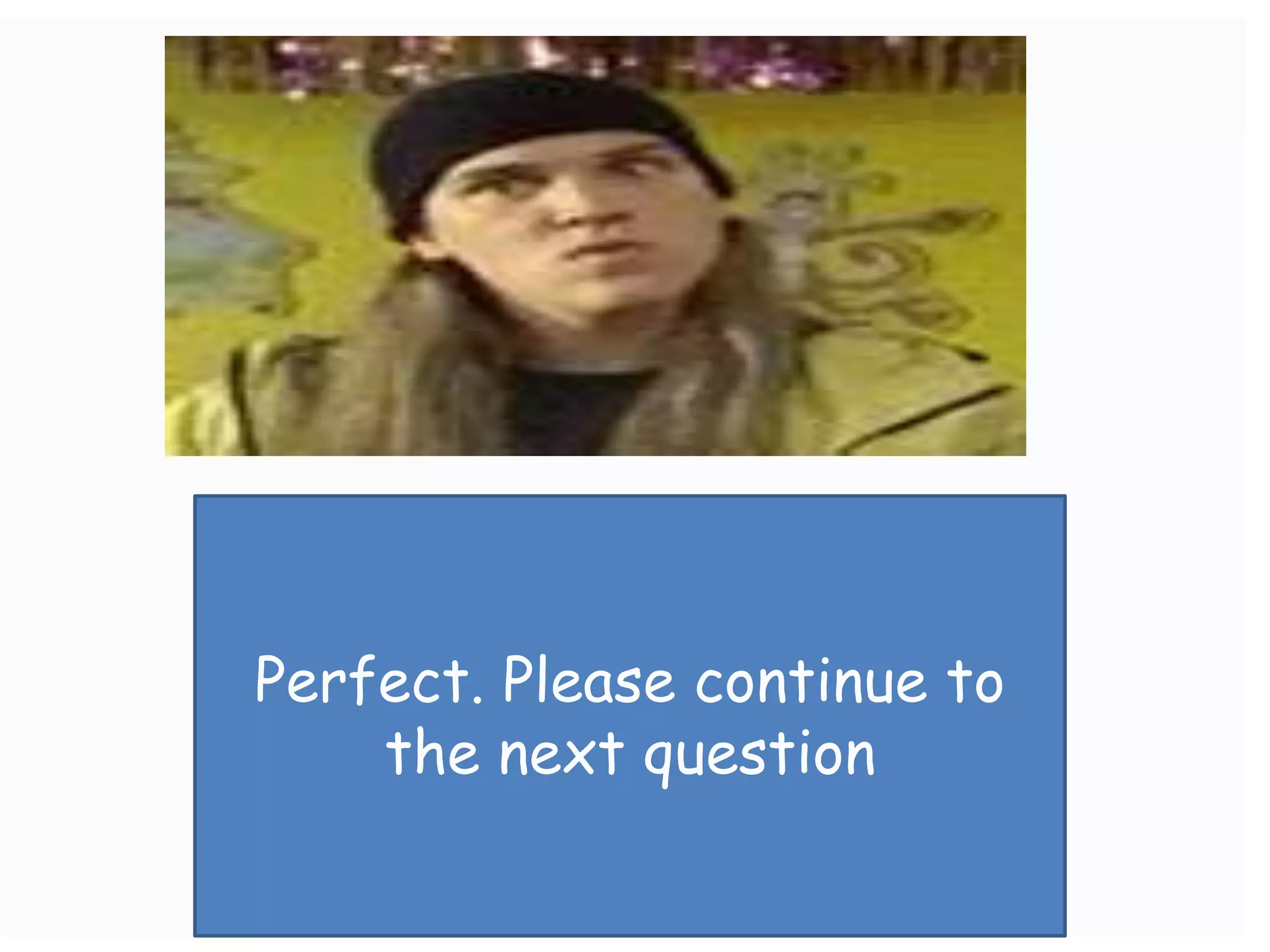 Perfect. Please continue to
    the next question
 