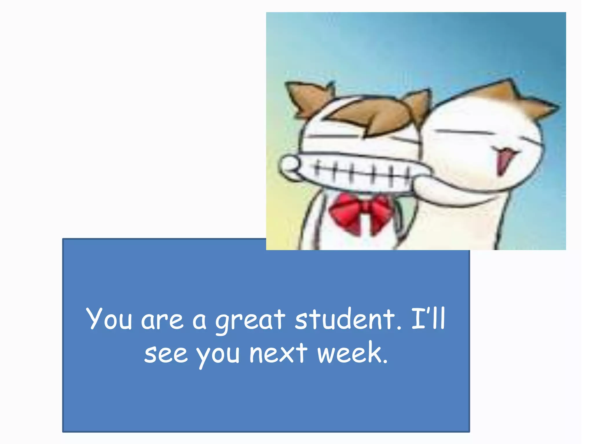 You are a great student. I’ll
    see you next week.
 