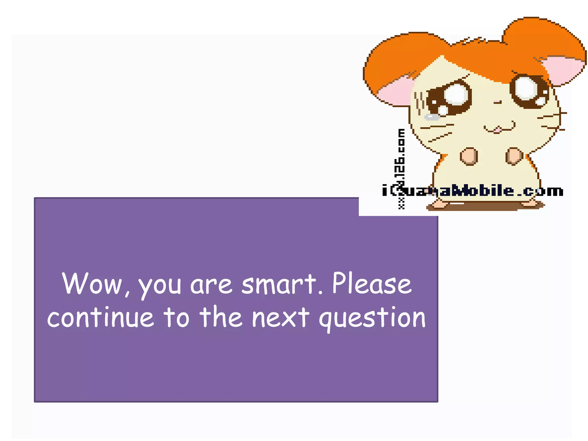 Wow, you are smart. Please
continue to the next question
 