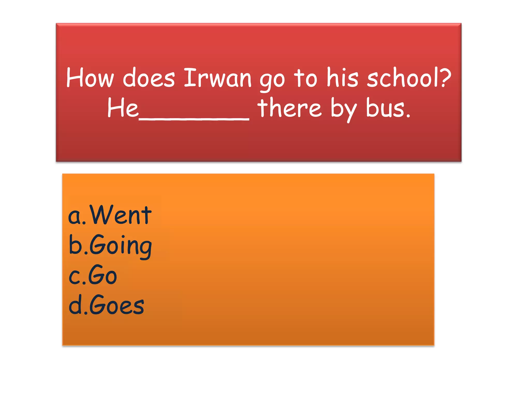 How does Irwan go to his school?
   He_______ there by bus.



a.Went
b.Going
c.Go
d.Goes
 