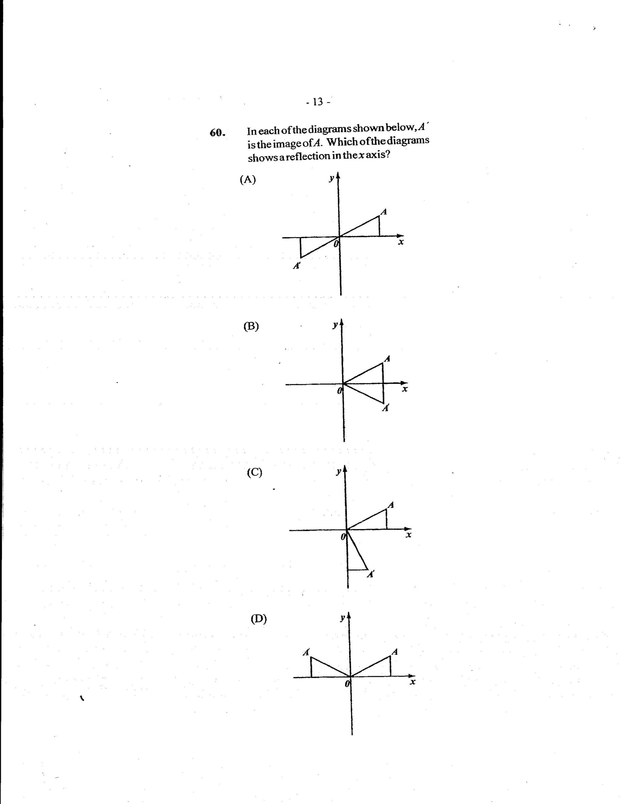 .13-

60.   Ineachofthediagramsshownbelow"4'
      is the image ofl- Which ofthe diagrams
      shows areflection in thex axis?




      (B)




      (c)




       (D)
 