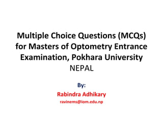 Multiple Choice Questions (MCQs)
for Masters of Optometry Entrance
Examination, Pokhara University
NEPAL
By:
Rabindra Adhikary
ravinems@iom.edu.np
 