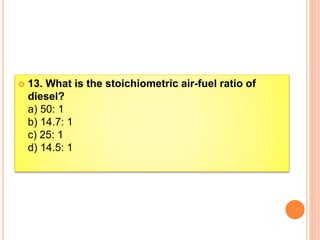  13. What is the stoichiometric air-fuel ratio of
diesel?
a) 50: 1
b) 14.7: 1
c) 25: 1
d) 14.5: 1
 