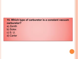  15. Which type of carburetor is a constant vacuum
carburetor?
a) Zenith
b) Solex
c) S. U.
d) Carter
 