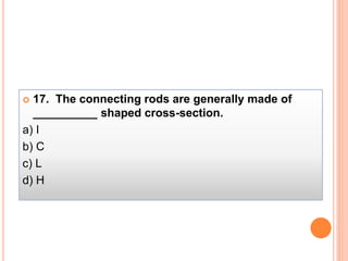  17. The connecting rods are generally made of
__________ shaped cross-section.
a) I
b) C
c) L
d) H
 