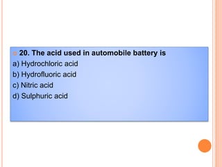  20. The acid used in automobile battery is
a) Hydrochloric acid
b) Hydrofluoric acid
c) Nitric acid
d) Sulphuric acid
 
