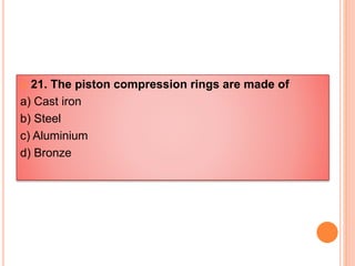  21. The piston compression rings are made of
a) Cast iron
b) Steel
c) Aluminium
d) Bronze
 