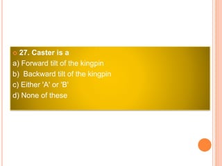  27. Caster is a
a) Forward tilt of the kingpin
b) Backward tilt of the kingpin
c) Either 'A' or 'B'
d) None of these
 