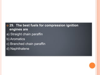  29. The best fuels for compression ignition
engines are
a) Straight chain paraffin
b) Aromatics
c) Branched chain paraffin
d) Naphthalene
 