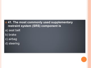  41. The most commonly used supplementary
restraint system (SRS) component is
a) seat belt
b) brake
c) airbag
d) steering
 