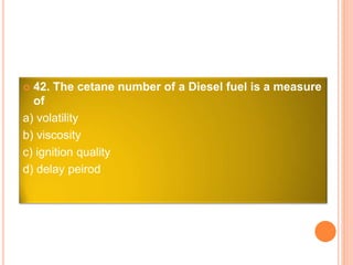  42. The cetane number of a Diesel fuel is a measure
of
a) volatility
b) viscosity
c) ignition quality
d) delay peirod
 