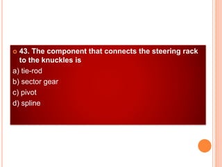  43. The component that connects the steering rack
to the knuckles is
a) tie-rod
b) sector gear
c) pivot
d) spline
 