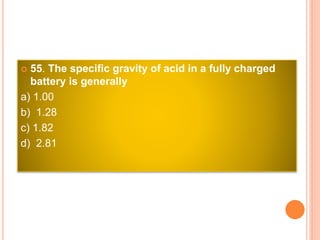  55. The specific gravity of acid in a fully charged
battery is generally
a) 1.00
b) 1.28
c) 1.82
d) 2.81
 