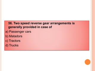  56. Two speed reverse gear arrangements is
generally provided in case of
a) Passenger cars
b) Matadors
c) Tractors
d) Trucks
 