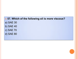  57. Which of the following oil is more viscous?
a) SAE 30
b) SAE 40
c) SAE 70
d) SAE 80
 