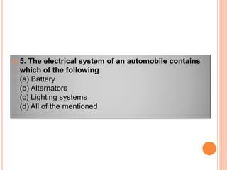  5. The electrical system of an automobile contains
which of the following
(a) Battery
(b) Alternators
(c) Lighting systems
(d) All of the mentioned
 
