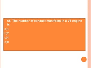  65. The number of exhaust manifolds in a V6 engine
is
a)1
b)2
c)4
d)8
 