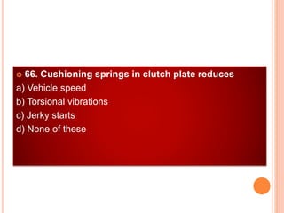  66. Cushioning springs in clutch plate reduces
a) Vehicle speed
b) Torsional vibrations
c) Jerky starts
d) None of these
 