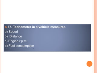  67. Tachometer in a vehicle measures
a) Speed
b) Distance
c) Engine r.p.m.
d) Fuel consumption
 