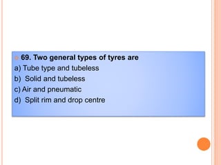  69. Two general types of tyres are
a) Tube type and tubeless
b) Solid and tubeless
c) Air and pneumatic
d) Split rim and drop centre
 
