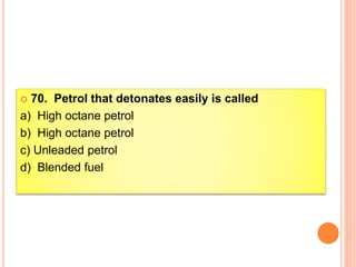  70. Petrol that detonates easily is called
a) High octane petrol
b) High octane petrol
c) Unleaded petrol
d) Blended fuel
 