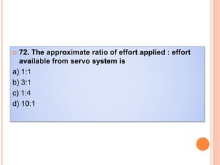  72. The approximate ratio of effort applied : effort
available from servo system is
a) 1:1
b) 3:1
c) 1:4
d) 10:1
 