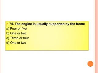  74. The engine is usually supported by the frame
a) Four or five
b) One or two
c) Three or four
d) One or two
 