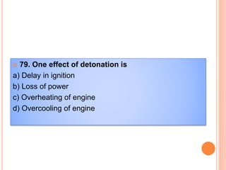 79. One effect of detonation is
a) Delay in ignition
b) Loss of power
c) Overheating of engine
d) Overcooling of engine
 