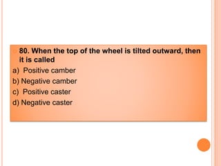  80. When the top of the wheel is tilted outward, then
it is called
a) Positive camber
b) Negative camber
c) Positive caster
d) Negative caster
 