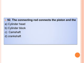  92. The connecting rod connects the piston and the
a) Cylinder head
b) Cylinder block
c) Camshaft
d) crankshaft
 