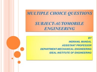 MULTIPLE CHOICE QUESTIONS
SUBJECT-AUTOMOBILE
ENGINEERING
BY
INDRANIL MANDAL
ASSISTANT PROFESSOR
DEPARTMENT-MECHANICAL ENGINEERING
IDEAL INSTITUTE OF ENGINEERING
 