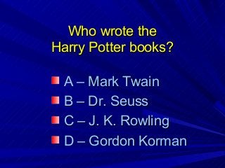 Who wrote theWho wrote the
Harry Potter books?Harry Potter books?
A – Mark TwainA – Mark Twain
B – Dr. SeussB – Dr. Seuss
C – J. K. RowlingC – J. K. Rowling
D – Gordon KormanD – Gordon Korman
 