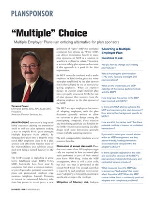 “Multiple” Choice
  Multiple Employer Plans—an enticing alternative for plan sponsors
                                               generation of “open” MEPs for unrelated          Selecting a Multiple
                                               companies has sprung up. While MEPs
                                                                                                Employer Plan
                                               can deliver tremendous beneﬁt to many
                                               plan sponsors, an MEP is a solution in           Questions to ask:
                                               search of a problem for others. This article
                                               is written to help plan sponsors determine       Will you have to change your existing
                                               if this approach is a good ﬁt for their          plan features?
                                               organization.
                                                                                                Who is handling the administration
                                               An MEP (not to be confused with a multi-
                                                                                                (TPA) work, ﬁduciary oversight, and
                                               employer, or Taft Hartley, plan) is a retire-
                                                                                                plan operations?
                                               ment plan established by one plan sponsor
                                               that is then adopted by one or more partic-      What are the credentials and MEP
                                               ipating employers. When an employer
                                                                                                expertise of the various parties involved
                                               merges its current single-employer plan
                                                                                                with the MEP?
                                               into a properly structured MEP, the role
                                               of plan sponsor then transfers from the          How long have the parties to the MEP
                                               adopting employer to the plan sponsor of         been involved with MEPs?
                                               the MEP.
Terrance Power                                                                                  Is there an ERISA attorney advising the
CFP, QPA, ERPA, AIFA, APR, CLU, ChFC           The MEP sets up a single plan that covers
                                                                                                MEP and maintaining the plan document?
President                                      all adopting employers, with the plan
                                                                                                If so, what is their background speciﬁc to
American Pension Services, Inc.                document generally written to allow
                                                                                                MEPs?
                                               for variation in plan design among the
                                               participating companies. Fund selection
AN INTRIGUING new use of a long-estab-                                                          How are all of the parties paid? Are there
                                               and monitoring generally are handled by
lished concept is catching the attention of                                                     potential conﬂicts of interest or prohibited
                                               the MEP. Discrimination testing and plan
small to mid-size plan sponsors seeking                                                         transactions?
                                               design (with some limitations) generally
a way to simplify 401(k) plan oversight:
                                               remain with the adopting employer.
Multiple Employer Plans (MEPs). By                                                              If you wish to retain your current adviser
merging their plan into a properly struc-      The shift in responsibility results in several   within an MEP arrangement, are they
tured MEP, employers cease to be a plan        potential beneﬁts:                               adviser-friendly, holding themselves
sponsor and effectively transfer many of                                                        accountable and transparent to the
the responsibilities and liabilities associ-   Elimination of annual plan audit. Plans          adopter’s adviser?
ated with being a named ﬁduciary to the        that cover more than 100 employees typi-
MEP.                                           cally are required to have an annual plan        Is there a proper separation of the roles
                                               audit performed as part of their annual          and ownership structure of the MEP’s
The MEP concept is exploding in popu-          plan Form 5500 ﬁling. Under the MEP              plan sponsor, independent ﬁduciary, and
larity. Established under ERISA 413(c),        arrangement, there is still a plan audit,        contracted service providers?
MEPs historically have been used by            but only one that is performed at the
companies that share a common industry         overall MEP level. The annual audit that         What measures does the MEP take
or payroll provider, primarily association     is required by each employer (now known          to screen out “bad apples” that could
plans and professional employer orga-          as an “adopter”) is eliminated, resulting in     affect the entire MEP? Does the MEP
nizations (employee leasing). However,         signiﬁcant savings to the employer.              contract allow them to unilaterally push out
as interest in outsourced ﬁduciary solu-
                                                                                                adopters with compliance problems?
tions has grown in recent years, a new         Mitigation of ﬁduciary risk. Indepen-


REPRINTED FROM PLANSPONSOR 8/11
 