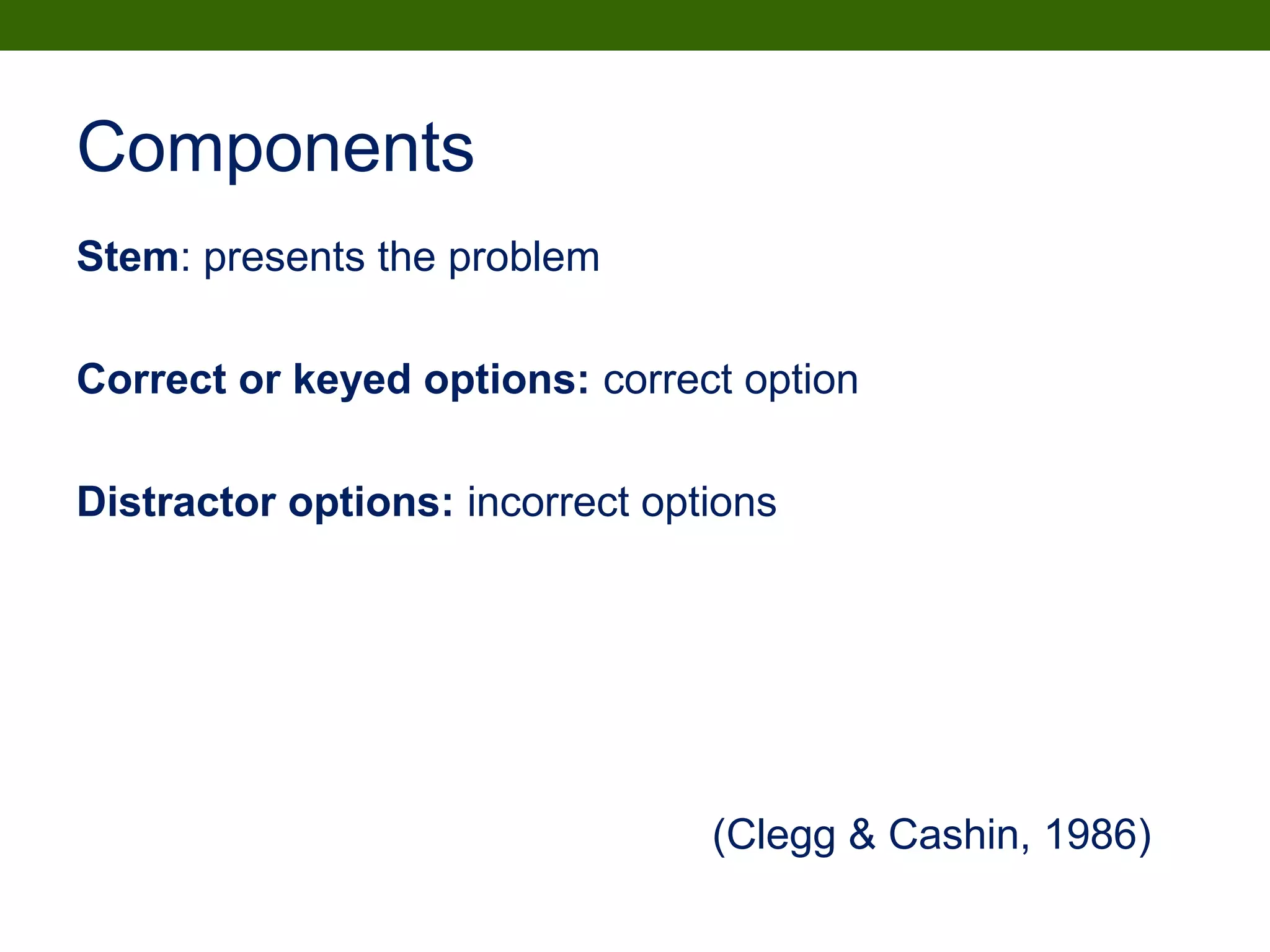 Components
Stem: presents the problem
Correct or keyed options: correct option
Distractor options: incorrect options
(Clegg & Cashin, 1986)
 