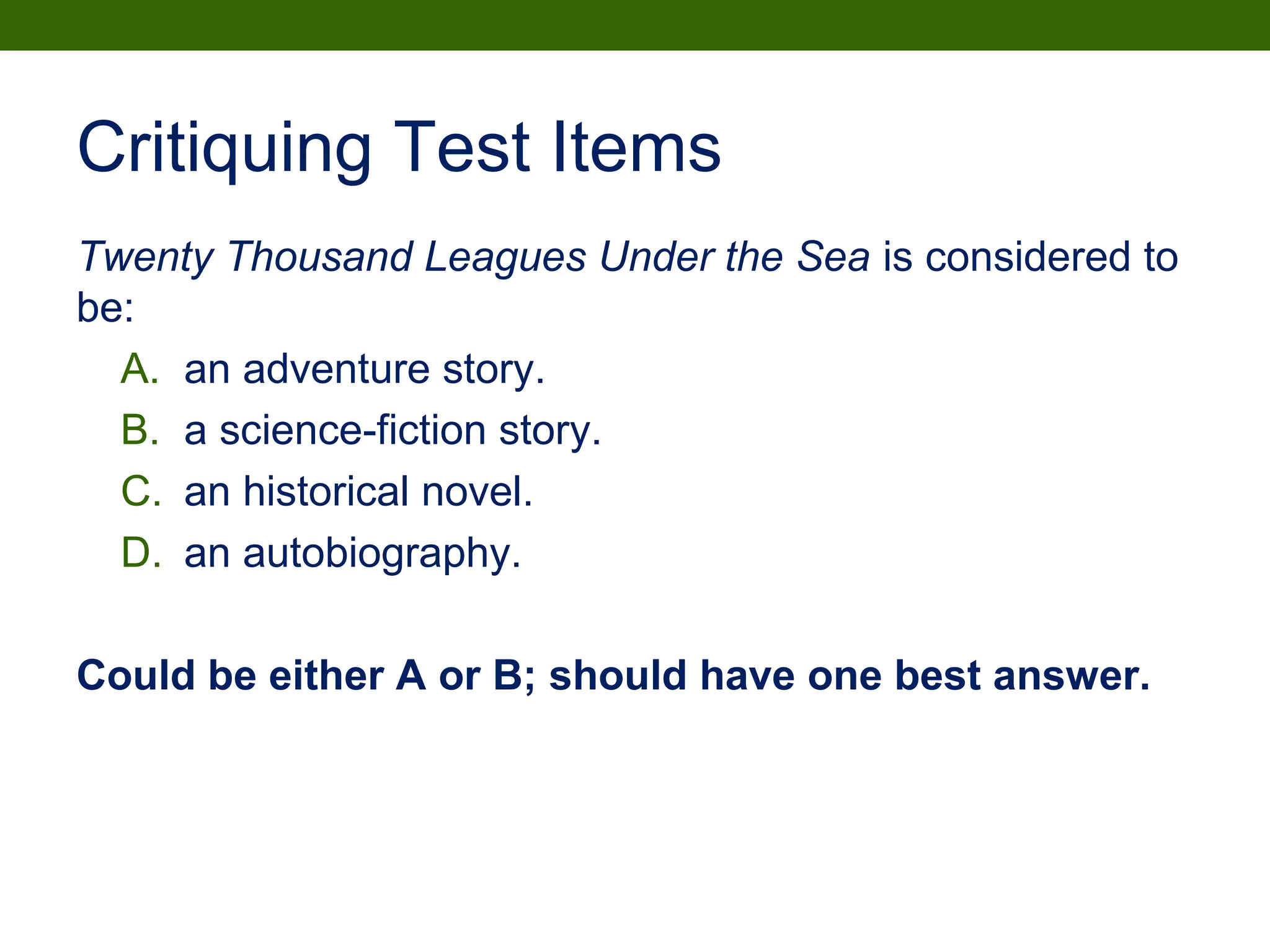 Critiquing Test Items
Twenty Thousand Leagues Under the Sea is considered to
be:
A. an adventure story.
B. a science-fiction story.
C. an historical novel.
D. an autobiography.
Could be either A or B; should have one best answer.
 