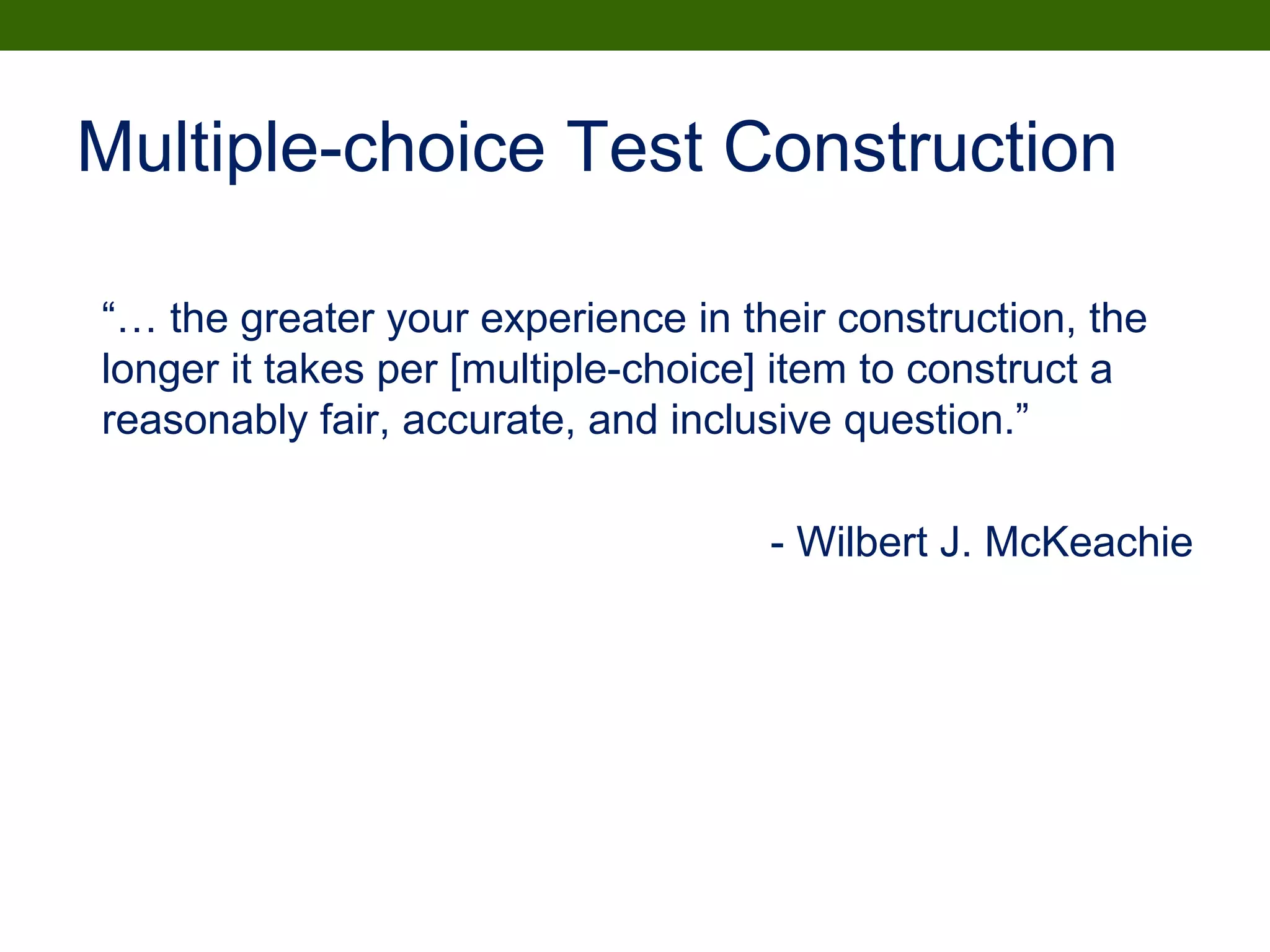 Multiple-choice Test Construction
“… the greater your experience in their construction, the
longer it takes per [multiple-choice] item to construct a
reasonably fair, accurate, and inclusive question.”
- Wilbert J. McKeachie
 