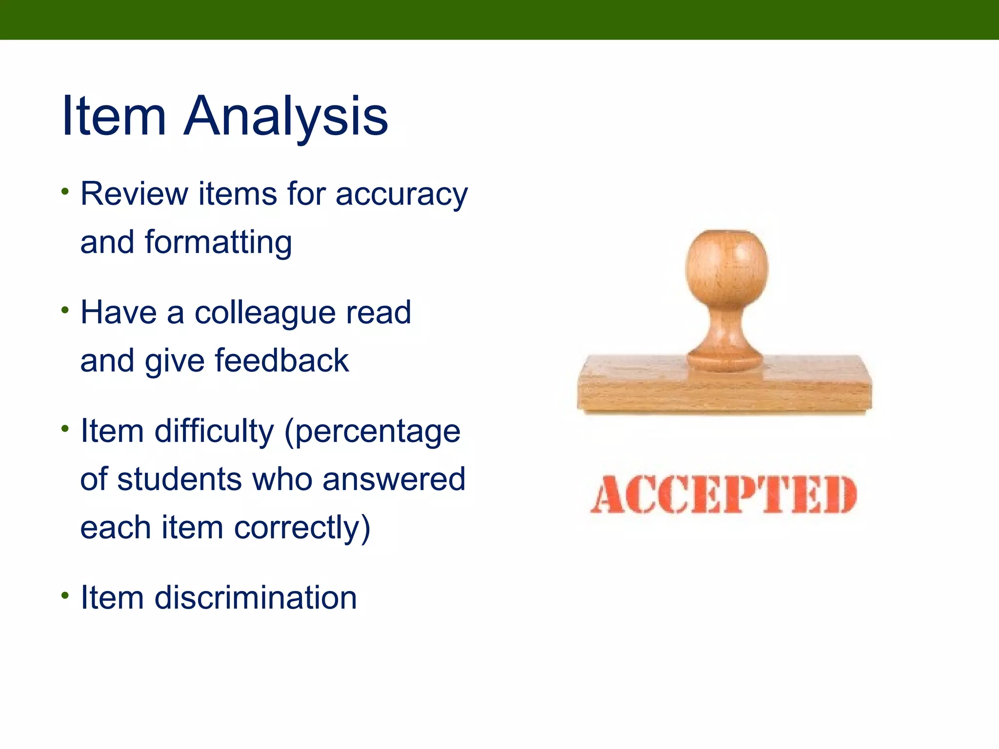 Item Analysis
• Review items for accuracy
and formatting
• Have a colleague read
and give feedback
• Item difficulty (percentage
of students who answered
each item correctly)
• Item discrimination
 