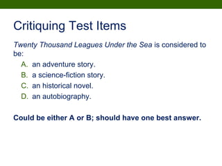Critiquing Test Items
Twenty Thousand Leagues Under the Sea is considered to
be:
A. an adventure story.
B. a science-fiction story.
C. an historical novel.
D. an autobiography.
Could be either A or B; should have one best answer.
 