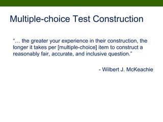 Multiple-choice Test Construction
“… the greater your experience in their construction, the
longer it takes per [multiple-choice] item to construct a
reasonably fair, accurate, and inclusive question.”
- Wilbert J. McKeachie
 