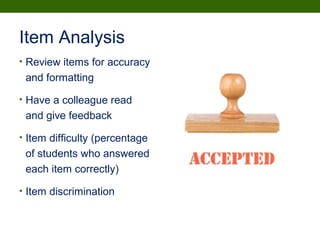 Item Analysis
• Review items for accuracy
and formatting
• Have a colleague read
and give feedback
• Item difficulty (percentage
of students who answered
each item correctly)
• Item discrimination
 