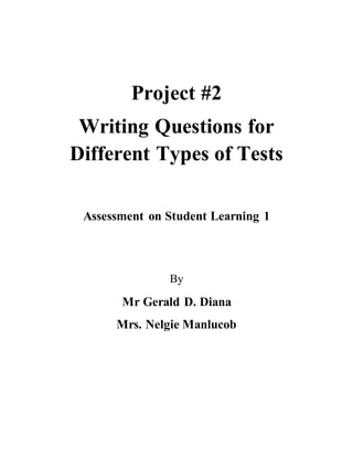 Project #2 
Writing Questions for 
Different Types of Tests 
Assessment on Student Learning 1 
By 
Mr Gerald D. Diana 
Mrs. Nelgie Manlucob 
 