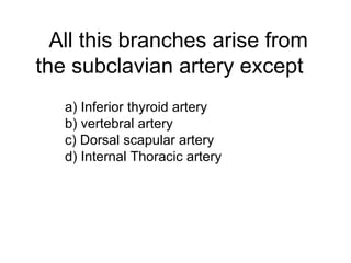 All this branches arise from the subclavian artery except    a) Inferior thyroid artery b) vertebral artery c) Dorsal scapular artery d) Internal Thoracic artery 