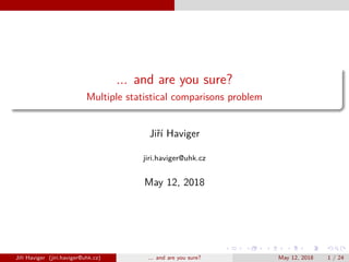 ... and are you sure?
Multiple statistical comparisons problem
Jiˇr´ı Haviger
jiri.haviger@uhk.cz
May 12, 2018
Jiˇr´ı Haviger (jiri.haviger@uhk.cz) ... and are you sure? May 12, 2018 1 / 24
 