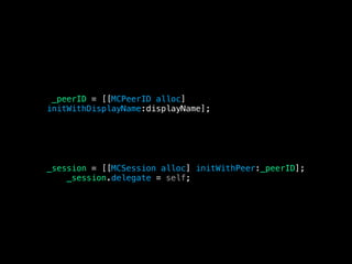 _peerID = [[MCPeerID alloc]
initWithDisplayName:displayName];
_session = [[MCSession alloc] initWithPeer:_peerID];
_session.delegate = self;
 