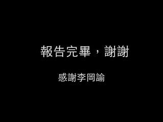 報告完畢，謝謝
感謝李岡諭
 